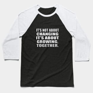 It's not about changing. it's about growing, together Baseball T-Shirt
